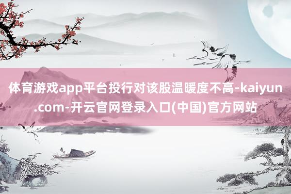 体育游戏app平台投行对该股温暖度不高-kaiyun.com-开云官网登录入口(中国)官方网站