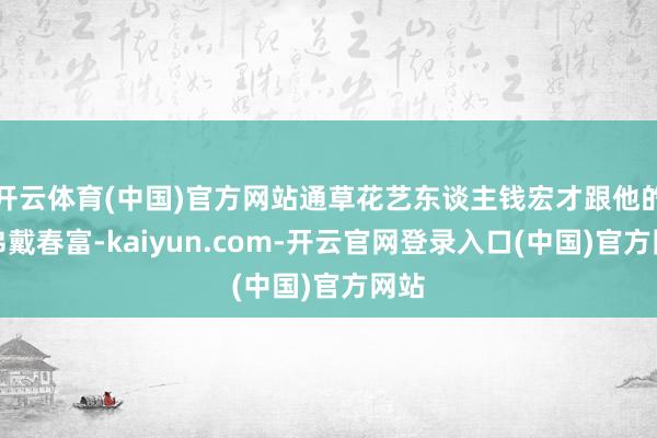 开云体育(中国)官方网站通草花艺东谈主钱宏才跟他的内弟戴春富-kaiyun.com-开云官网登录入口(中国)官方网站