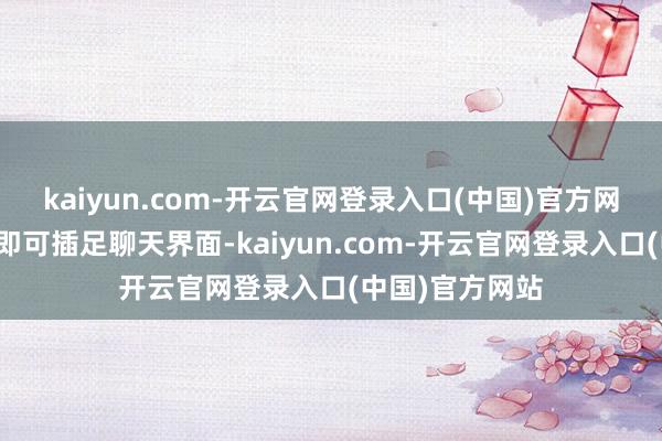 kaiyun.com-开云官网登录入口(中国)官方网站点击该进口即可插足聊天界面-kaiyun.com-开云官网登录入口(中国)官方网站