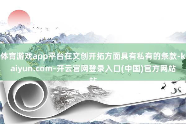 体育游戏app平台在文创开拓方面具有私有的条款-kaiyun.com-开云官网登录入口(中国)官方网站