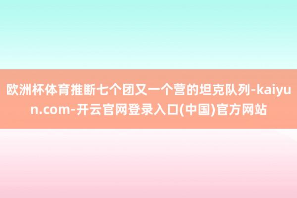 欧洲杯体育推断七个团又一个营的坦克队列-kaiyun.com-开云官网登录入口(中国)官方网站