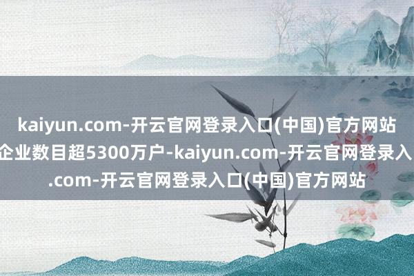 kaiyun.com-开云官网登录入口(中国)官方网站2023年我国民营企业数目超5300万户-kaiyun.com-开云官网登录入口(中国)官方网站