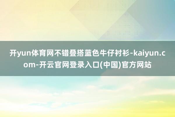 开yun体育网不错叠搭蓝色牛仔衬衫-kaiyun.com-开云官网登录入口(中国)官方网站