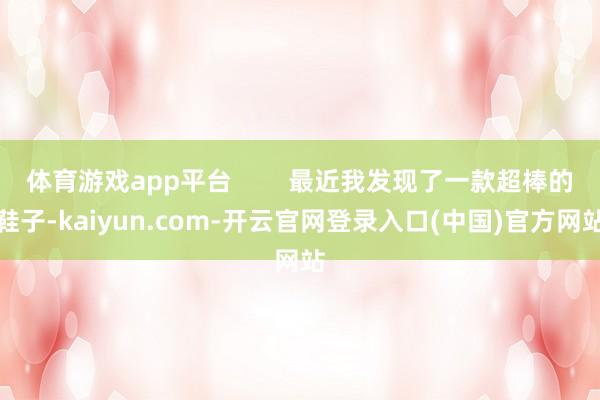 体育游戏app平台        最近我发现了一款超棒的鞋子-kaiyun.com-开云官网登录入口(中国)官方网站