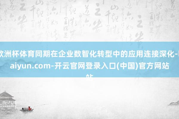 欧洲杯体育同期在企业数智化转型中的应用连接深化-kaiyun.com-开云官网登录入口(中国)官方网站