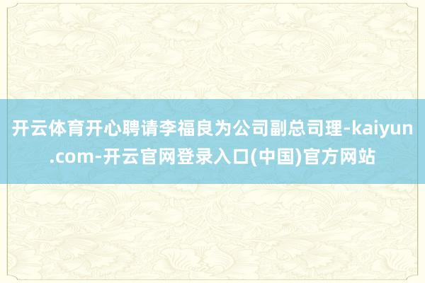 开云体育开心聘请李福良为公司副总司理-kaiyun.com-开云官网登录入口(中国)官方网站