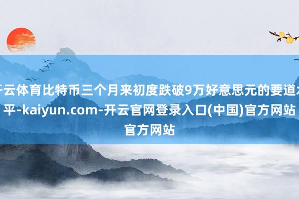 开云体育比特币三个月来初度跌破9万好意思元的要道水平-kaiyun.com-开云官网登录入口(中国)官方网站
