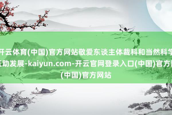开云体育(中国)官方网站敬爱东谈主体裁科和当然科学的互助发展-kaiyun.com-开云官网登录入口(中国)官方网站