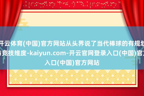 开云体育(中国)官方网站从头界说了当代棒球的有规划逻辑与竞技维度-kaiyun.com-开云官网登录入口(中国)官方网站