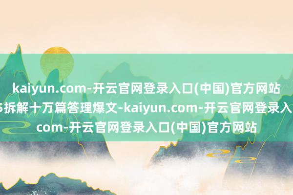 kaiyun.com-开云官网登录入口(中国)官方网站某大学生用GPT-5拆解十万篇答理爆文-kaiyun.com-开云官网登录入口(中国)官方网站