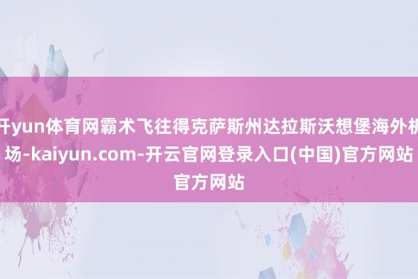 开yun体育网霸术飞往得克萨斯州达拉斯沃想堡海外机场-kaiyun.com-开云官网登录入口(中国)官方网站