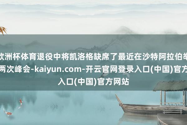 欧洲杯体育退役中将凯洛格缺席了最近在沙特阿拉伯举行的两次峰会-kaiyun.com-开云官网登录入口(中国)官方网站