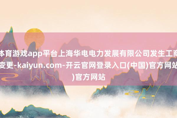 体育游戏app平台上海华电电力发展有限公司发生工商变更-kaiyun.com-开云官网登录入口(中国)官方网站