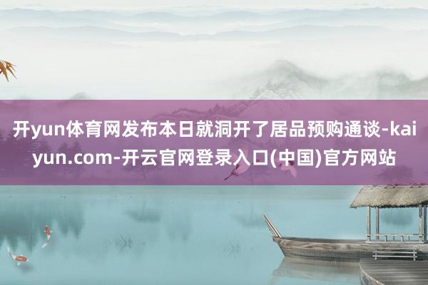 开yun体育网发布本日就洞开了居品预购通谈-kaiyun.com-开云官网登录入口(中国)官方网站