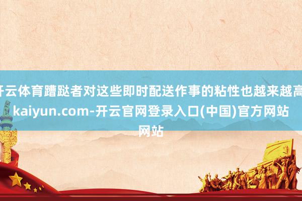 开云体育蹧跶者对这些即时配送作事的粘性也越来越高-kaiyun.com-开云官网登录入口(中国)官方网站