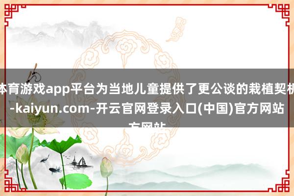 体育游戏app平台为当地儿童提供了更公谈的栽植契机-kaiyun.com-开云官网登录入口(中国)官方网站