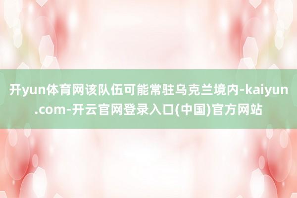 开yun体育网该队伍可能常驻乌克兰境内-kaiyun.com-开云官网登录入口(中国)官方网站