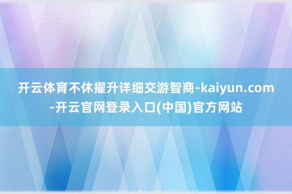 开云体育不休擢升详细交游智商-kaiyun.com-开云官网登录入口(中国)官方网站
