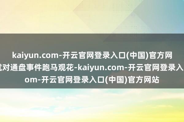 kaiyun.com-开云官网登录入口(中国)官方网站伊朗从一启动就对通盘事件跑马观花-kaiyun.com-开云官网登录入口(中国)官方网站