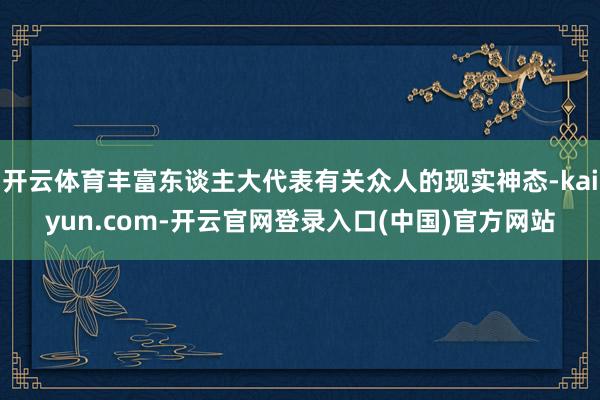 开云体育丰富东谈主大代表有关众人的现实神态-kaiyun.com-开云官网登录入口(中国)官方网站