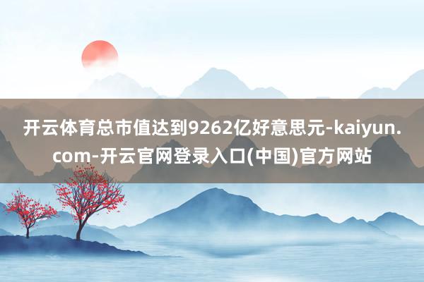 开云体育总市值达到9262亿好意思元-kaiyun.com-开云官网登录入口(中国)官方网站