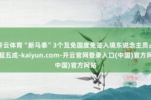 开云体育“新马泰”3个互免国度免签入境东说念主员占比超五成-kaiyun.com-开云官网登录入口(中国)官方网站