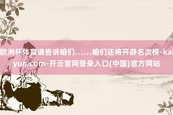 欧洲杯体育请告诉咱们……咱们还将开辟名次榜-kaiyun.com-开云官网登录入口(中国)官方网站