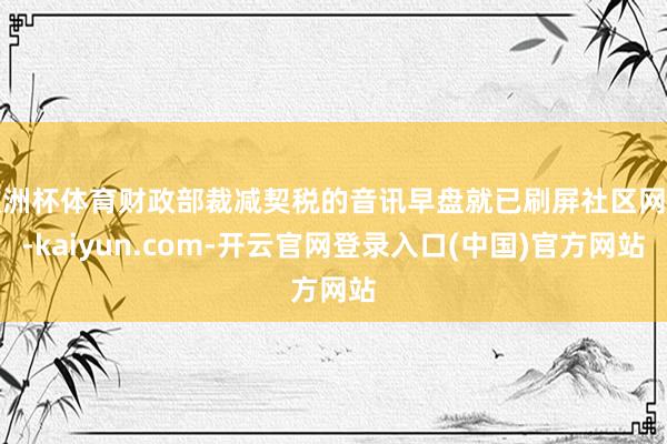 欧洲杯体育财政部裁减契税的音讯早盘就已刷屏社区网罗-kaiyun.com-开云官网登录入口(中国)官方网站
