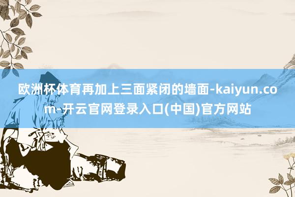 欧洲杯体育再加上三面紧闭的墙面-kaiyun.com-开云官网登录入口(中国)官方网站