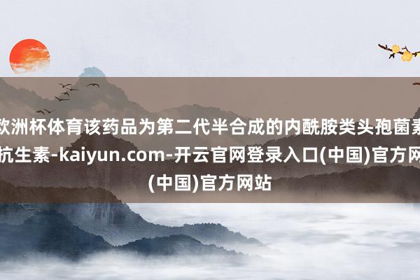 欧洲杯体育该药品为第二代半合成的内酰胺类头孢菌素类抗生素-kaiyun.com-开云官网登录入口(中国)官方网站