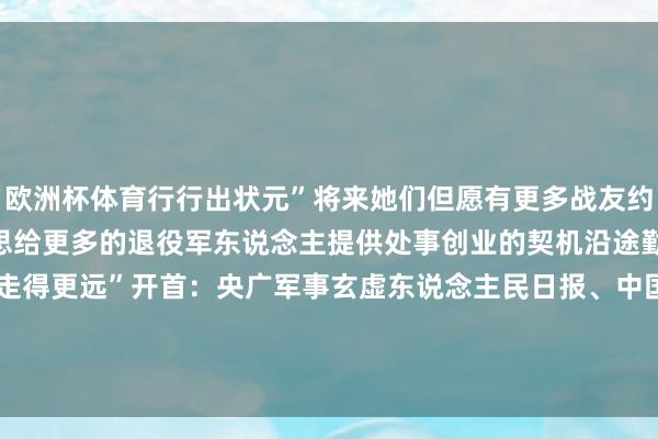 欧洲杯体育行行出状元”将来她们但愿有更多战友约略加入这个全球庭“咱们思给更多的退役军东说念主提供处事创业的契机沿途勤勉在这条说念路上走得更远”开首：央广军事玄虚东说念主民日报、中国退役军东说念主-kaiyun.com-开云官网登录入口(中国)官方网站