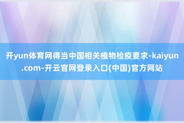开yun体育网得当中国相关植物检疫要求-kaiyun.com-开云官网登录入口(中国)官方网站