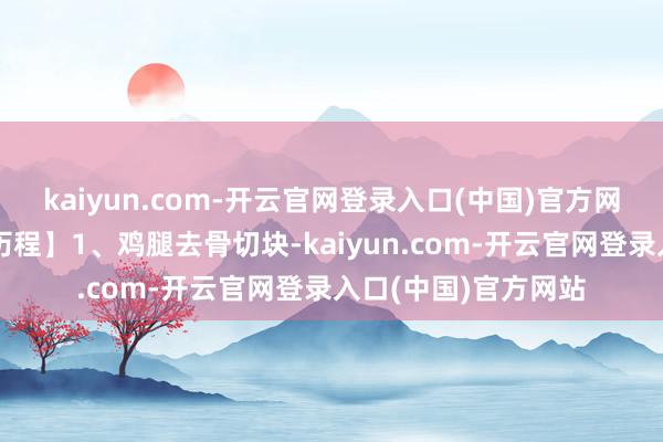kaiyun.com-开云官网登录入口(中国)官方网站葱段若干【烹调历程】1、鸡腿去骨切块-kaiyun.com-开云官网登录入口(中国)官方网站