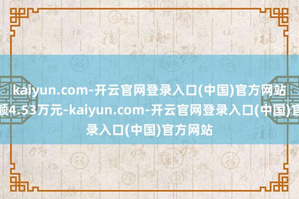 kaiyun.com-开云官网登录入口(中国)官方网站卖出金额4.53万元-kaiyun.com-开云官网登录入口(中国)官方网站