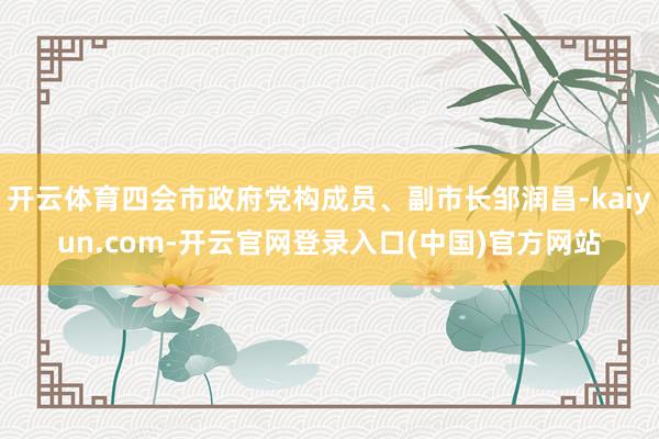开云体育四会市政府党构成员、副市长邹润昌-kaiyun.com-开云官网登录入口(中国)官方网站