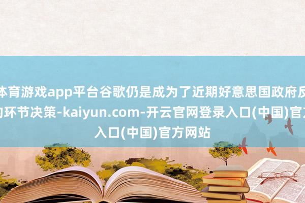 体育游戏app平台谷歌仍是成为了近期好意思国政府反控制的环节决策-kaiyun.com-开云官网登录入口(中国)官方网站