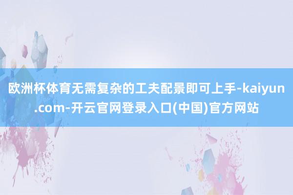 欧洲杯体育无需复杂的工夫配景即可上手-kaiyun.com-开云官网登录入口(中国)官方网站