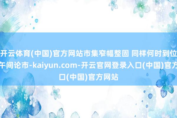 开云体育(中国)官方网站市集窄幅整固 同样何时到位?|午间论市-kaiyun.com-开云官网登录入口(中国)官方网站