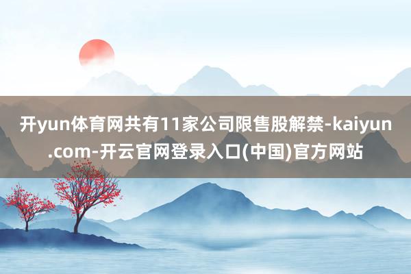 开yun体育网共有11家公司限售股解禁-kaiyun.com-开云官网登录入口(中国)官方网站