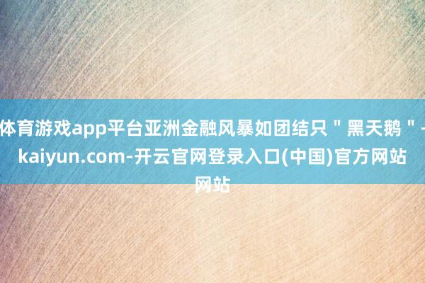 体育游戏app平台亚洲金融风暴如团结只＂黑天鹅＂-kaiyun.com-开云官网登录入口(中国)官方网站
