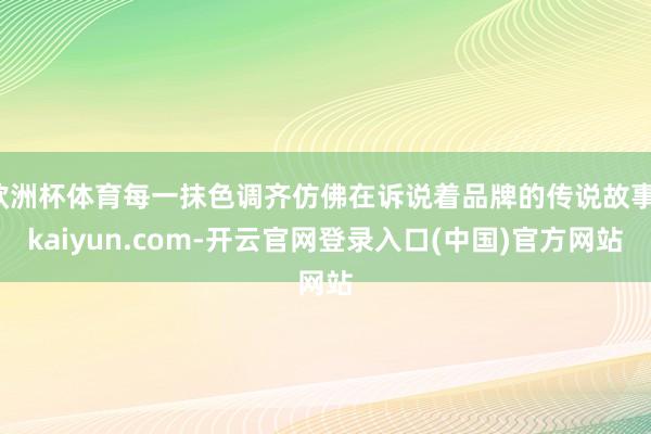 欧洲杯体育每一抹色调齐仿佛在诉说着品牌的传说故事-kaiyun.com-开云官网登录入口(中国)官方网站