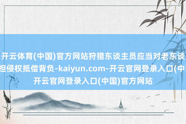 开云体育(中国)官方网站狩猎东谈主员应当对老东谈主的家属承担侵权抵偿背负-kaiyun.com-开云官网登录入口(中国)官方网站