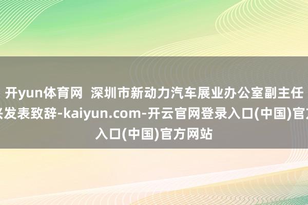 开yun体育网  深圳市新动力汽车展业办公室副主任唐上兴发表致辞-kaiyun.com-开云官网登录入口(中国)官方网站