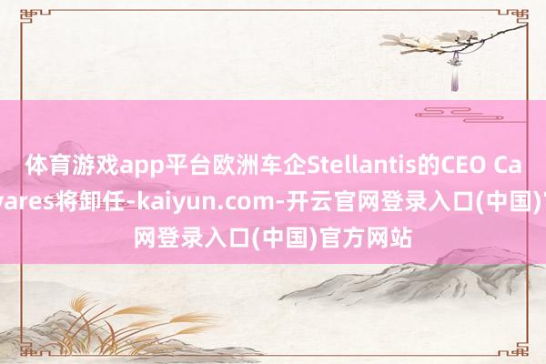体育游戏app平台欧洲车企Stellantis的CEO Carlos Tavares将卸任-kaiyun.com-开云官网登录入口(中国)官方网站