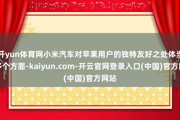 开yun体育网小米汽车对苹果用户的独特友好之处体当今多个方面-kaiyun.com-开云官网登录入口(中国)官方网站