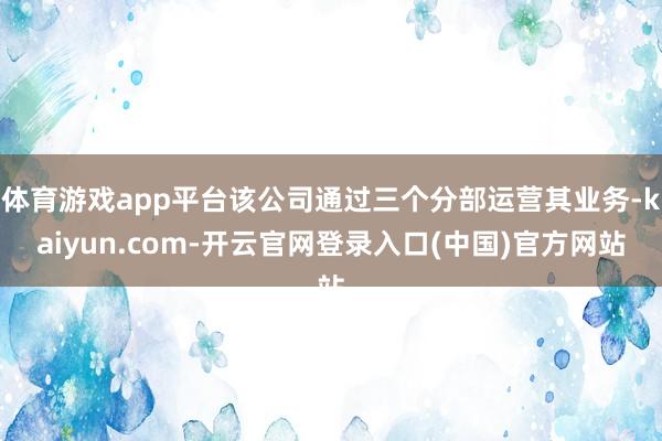 体育游戏app平台该公司通过三个分部运营其业务-kaiyun.com-开云官网登录入口(中国)官方网站