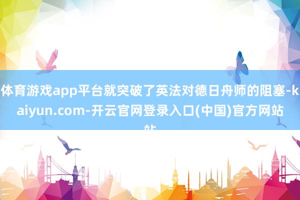体育游戏app平台就突破了英法对德日舟师的阻塞-kaiyun.com-开云官网登录入口(中国)官方网站