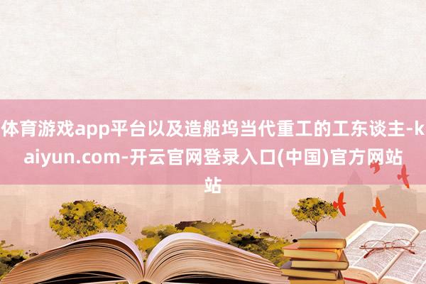 体育游戏app平台以及造船坞当代重工的工东谈主-kaiyun.com-开云官网登录入口(中国)官方网站