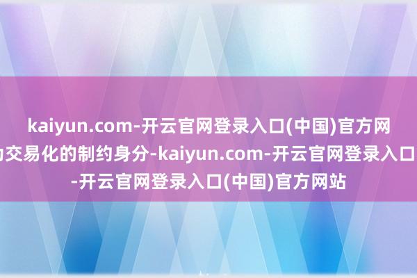 kaiyun.com-开云官网登录入口(中国)官方网站价钱仍然成为交易化的制约身分-kaiyun.com-开云官网登录入口(中国)官方网站