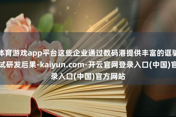 体育游戏app平台这些企业通过数码港提供丰富的诓骗场景测试研发后果-kaiyun.com-开云官网登录入口(中国)官方网站